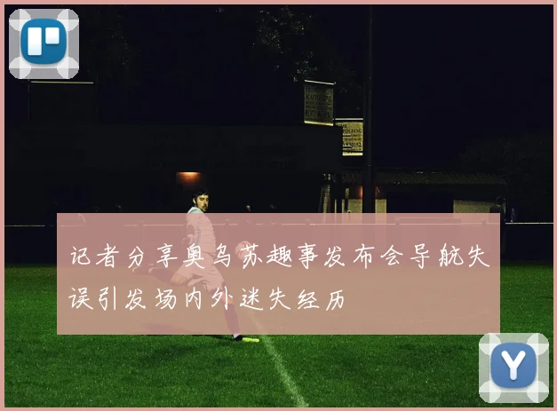 记者分享奥乌苏趣事发布会导航失误引发场内外迷失经历