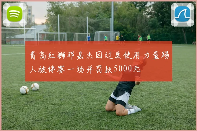 青岛红狮邓嘉杰因过度使用力量踢人被停赛一场并罚款5000元