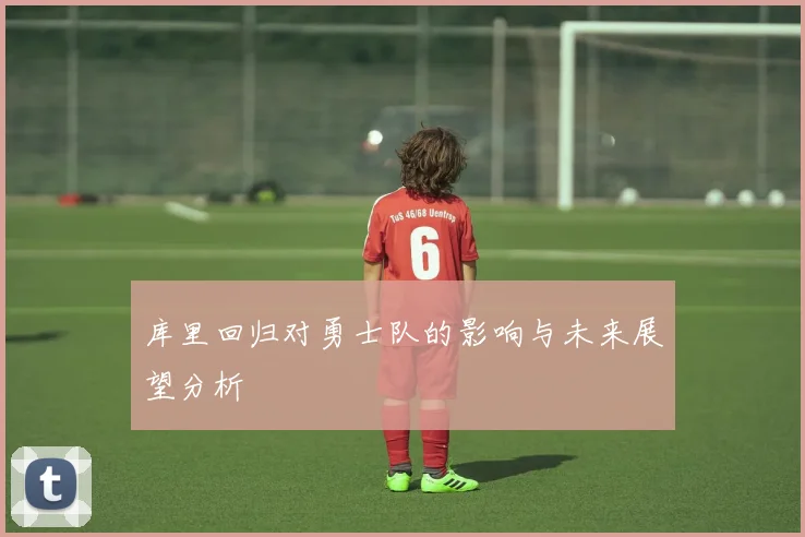 库里回归对勇士队的影响与未来展望分析