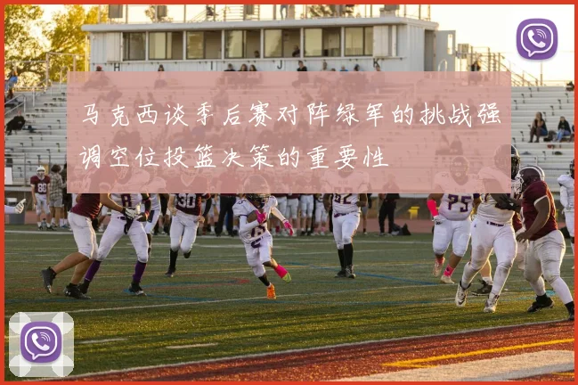 马克西谈季后赛对阵绿军的挑战强调空位投篮决策的重要性