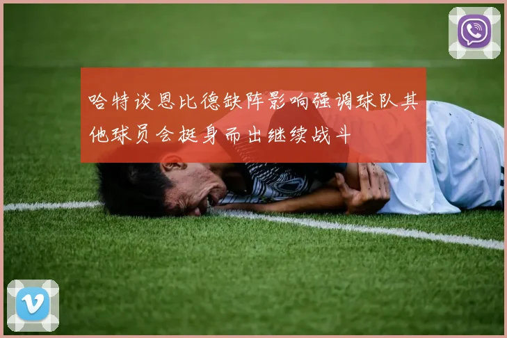 哈特谈恩比德缺阵影响强调球队其他球员会挺身而出继续战斗