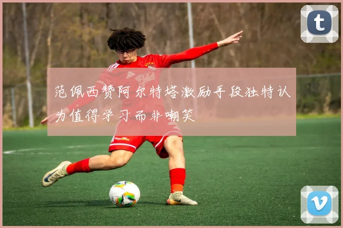 范佩西赞阿尔特塔激励手段独特认为值得学习而非嘲笑
