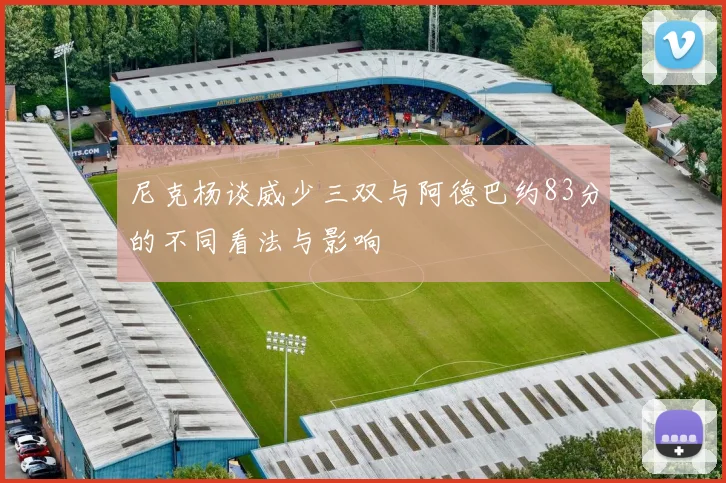 尼克杨谈威少三双与阿德巴约83分的不同看法与影响