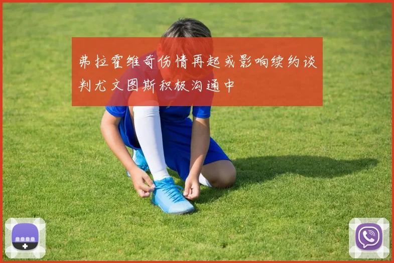 弗拉霍维奇伤情再起或影响续约谈判尤文图斯积极沟通中