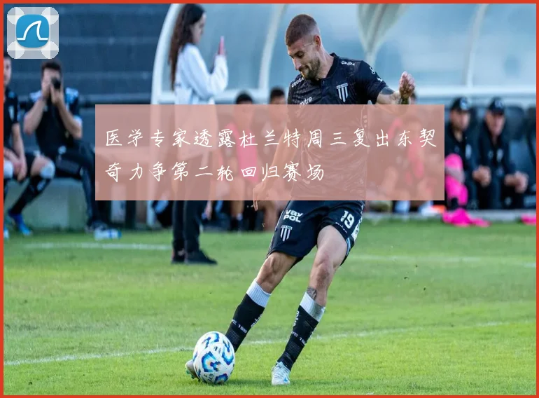 医学专家透露杜兰特周三复出东契奇力争第二轮回归赛场