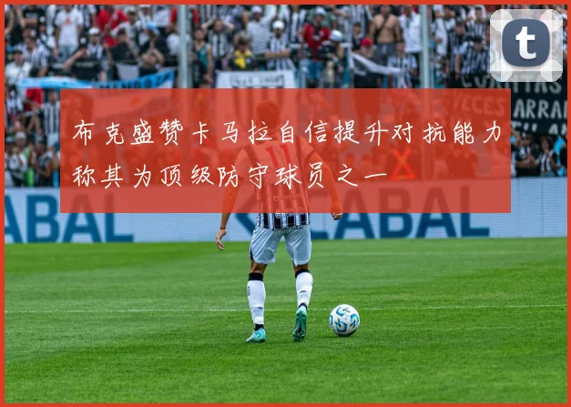 布克盛赞卡马拉自信提升对抗能力称其为顶级防守球员之一