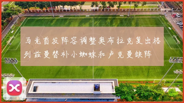 马竞首发阵容调整奥布拉克复出格列兹曼替补小蜘蛛和卢克曼缺阵